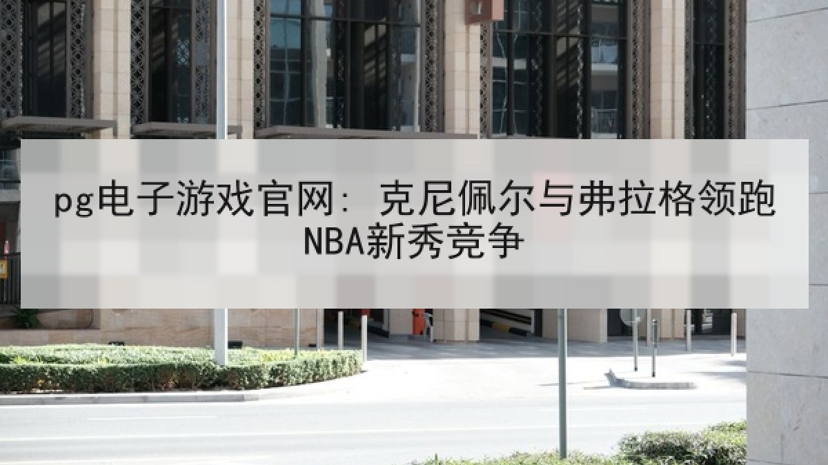 pg电子游戏官网: 克尼佩尔与弗拉格领跑NBA新秀竞争 pg电子游戏官网: 克尼佩尔与弗拉格领跑NBA新秀竞争