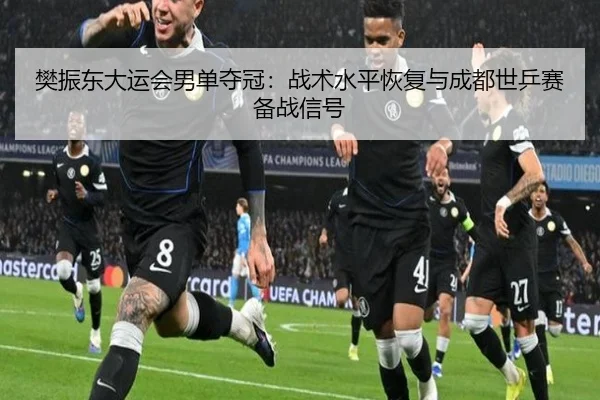 樊振东大运会男单夺冠：战术水平恢复与成都世乒赛备战信号