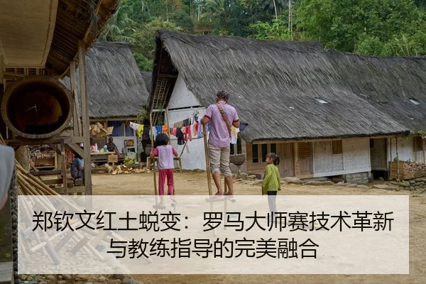 郑钦文红土蜕变：罗马大师赛技术革新与教练指导的完美融合
