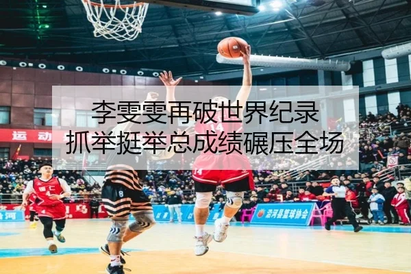 李雯雯再破世界纪录 抓举挺举总成绩碾压全场