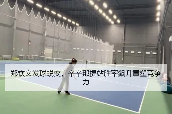 郑钦文发球蜕变，辛辛那提站胜率飙升重塑竞争力