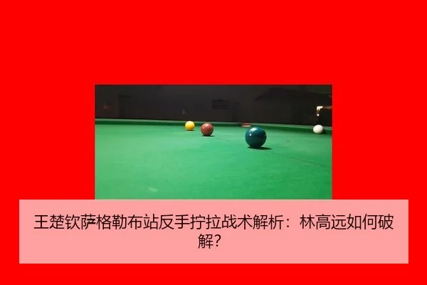 王楚钦萨格勒布站反手拧拉战术解析：林高远如何破解？