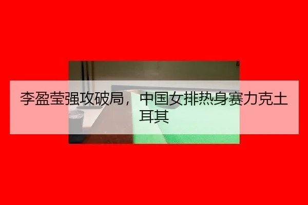 李盈莹强攻破局，中国女排热身赛力克土耳其