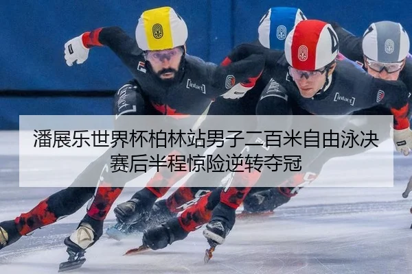 潘展乐世界杯柏林站男子二百米自由泳决赛后半程惊险逆转夺冠