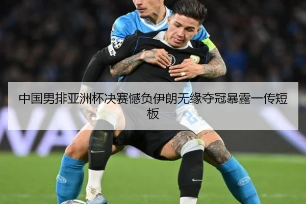 中国男排亚洲杯决赛憾负伊朗无缘夺冠暴露一传短板