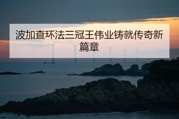 波加查环法三冠王伟业铸就传奇新篇章