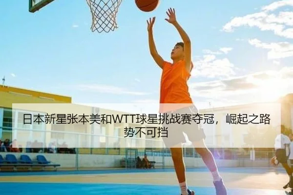日本新星张本美和WTT球星挑战赛夺冠，崛起之路势不可挡