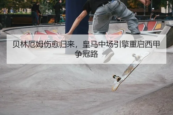 贝林厄姆伤愈归来，皇马中场引擎重启西甲争冠路