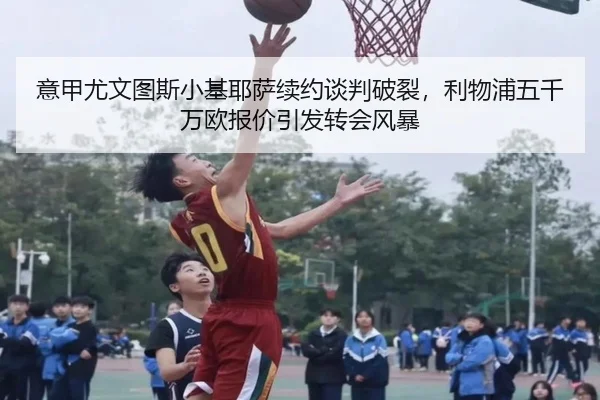 意甲尤文图斯小基耶萨续约谈判破裂，利物浦五千万欧报价引发转会风暴