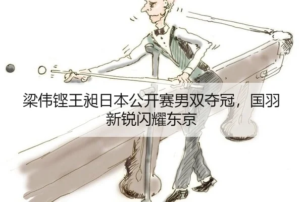梁伟铿王昶日本公开赛男双夺冠，国羽新锐闪耀东京