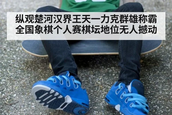 纵观楚河汉界王天一力克群雄称霸全国象棋个人赛棋坛地位无人撼动