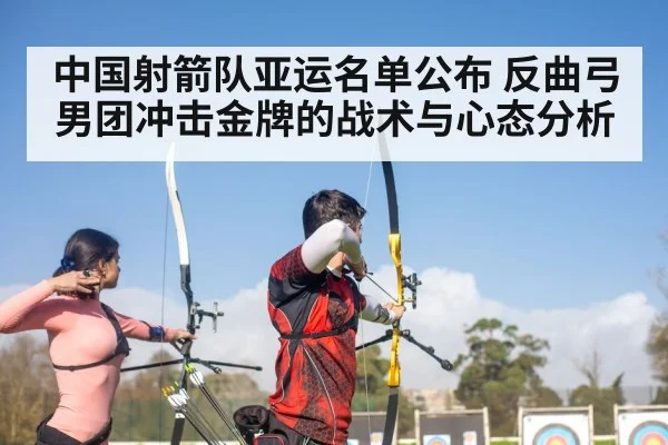 中国射箭队亚运名单公布 反曲弓男团冲击金牌的战术与心态分析