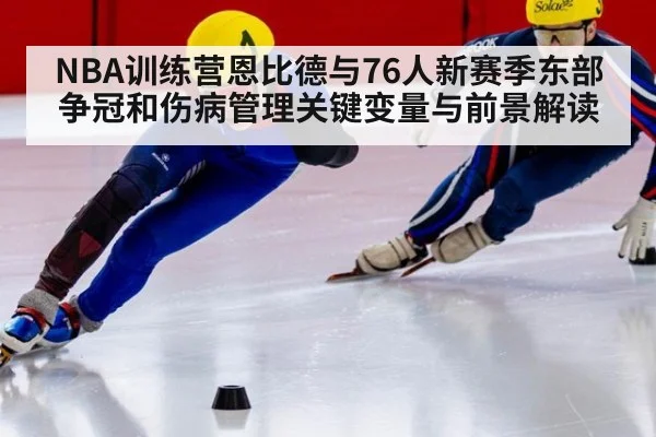 NBA训练营恩比德与76人新赛季东部争冠和伤病管理关键变量与前景解读